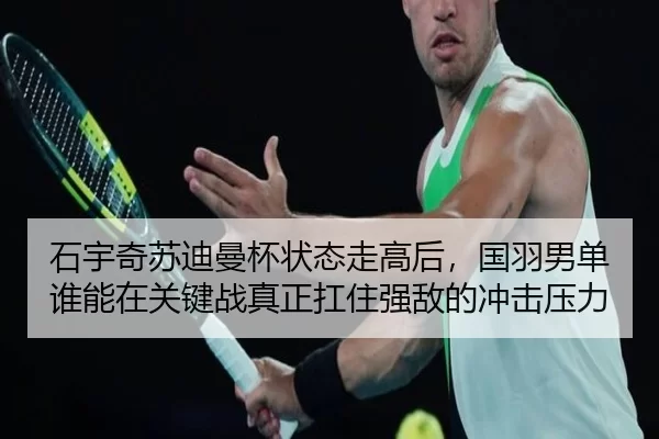 石宇奇苏迪曼杯状态走高后，国羽男单谁能在关键战真正扛住强敌的冲击压力